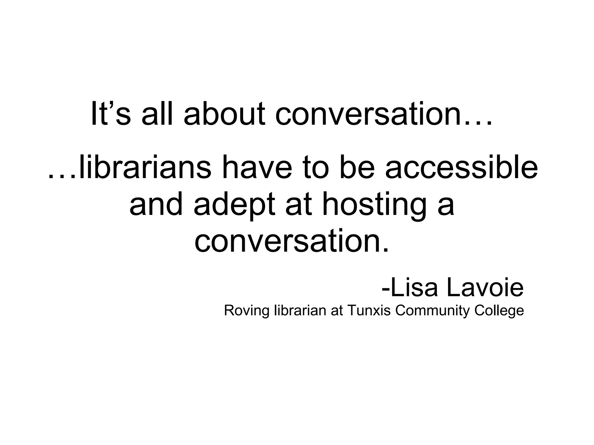 It’s all about conversation…   …librarians have to be accessible and adept at hosting a conversation. -Lisa Lavoie Roving librarian at Tunxis Community College 