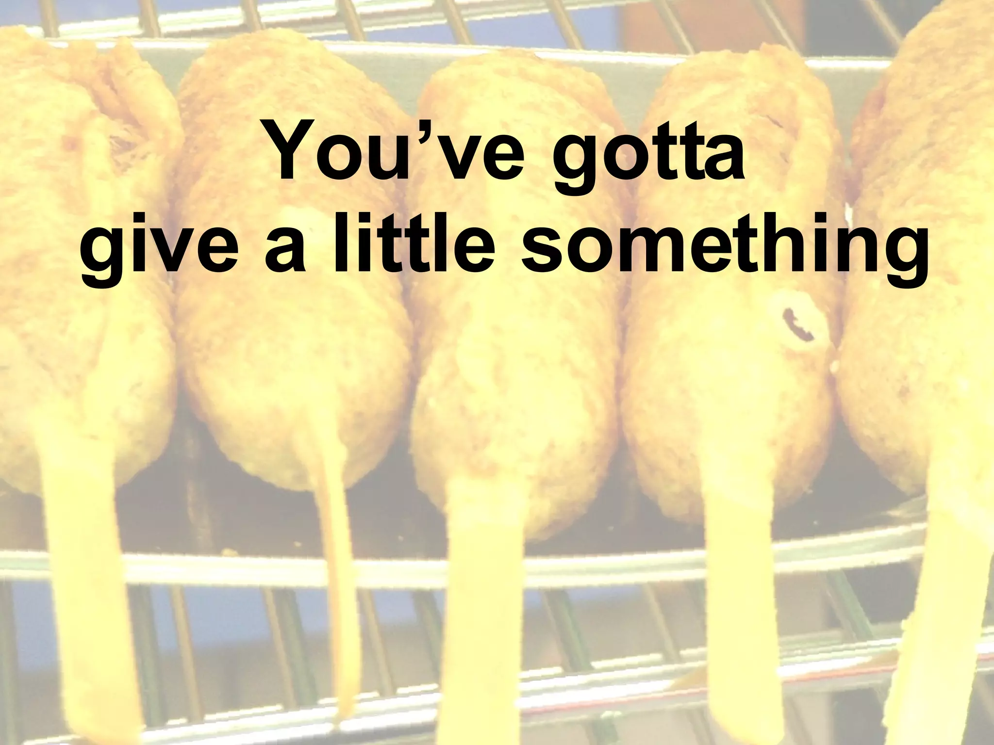 You’ve gotta give a little something 