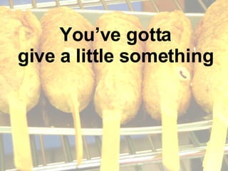 You’ve gotta give a little something 