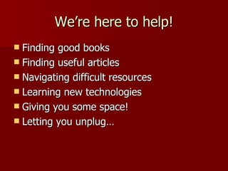 We’re here to help! Finding good books Finding useful articles Navigating difficult resources Learning new technologies Giving you some space! Letting you unplug… 