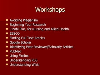 Workshops Avoiding Plagiarism Beginning Your Research Cinahl Plus, for Nursing and Allied Health EBSCO Finding Full Text Articles Google Scholar Identifying Peer-Reviewed/Scholarly Articles PubMed Using Firefox Understanding RSS Understanding Wikis 