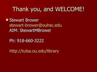 Thank you, and WELCOME! Stewart Brower [email_address] AIM: StewartMBrower Ph: 918-660-3222 http://tulsa.ou.edu/library 