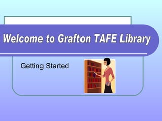 Getting Started Welcome to Grafton TAFE Library 