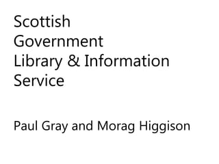 Scottish
Government
Library & Information
Service
Paul Gray and Morag Higgison
 
