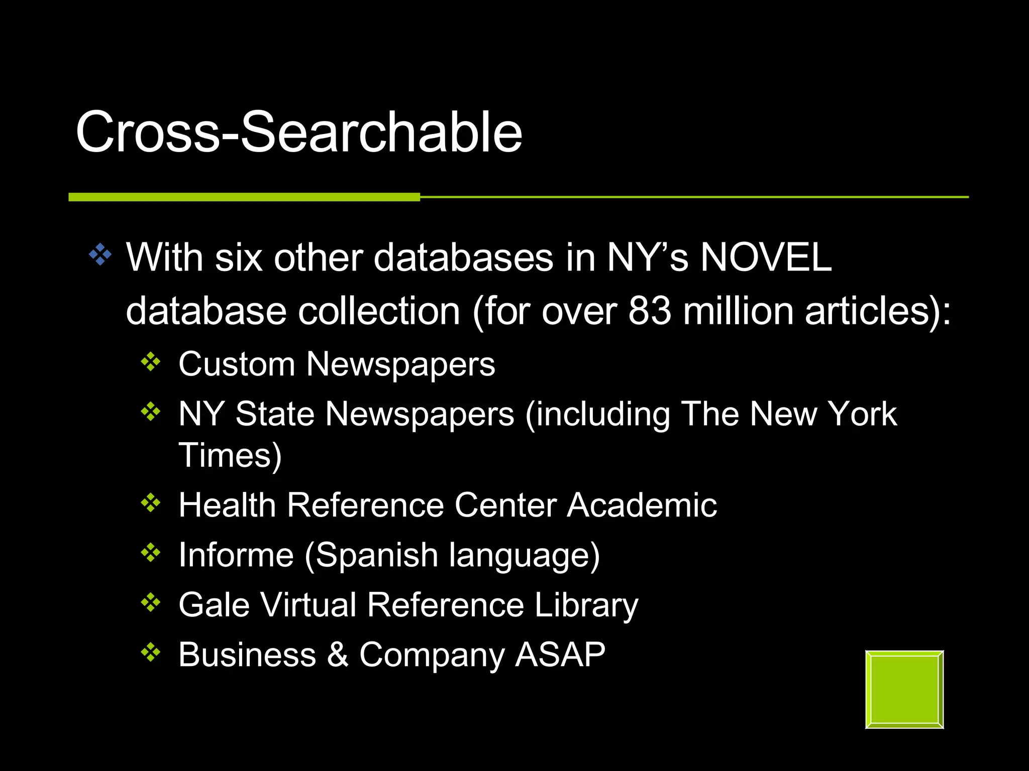 Cross-Searchable With six other databases in NY’s NOVEL database collection (for over 83 million articles):  Custom Newspapers NY State Newspapers (including The New York Times) Health Reference Center Academic Informe (Spanish language)  Gale Virtual Reference Library Business & Company ASAP  