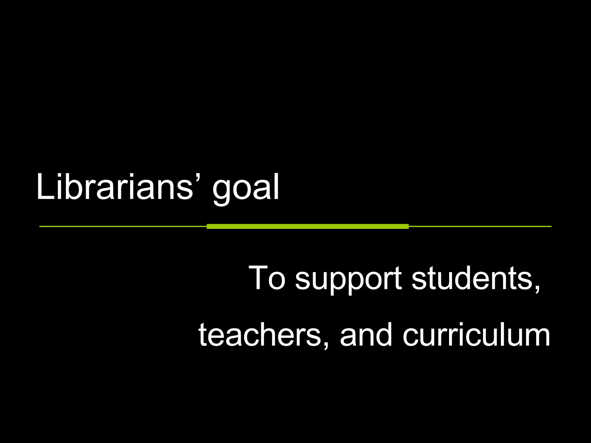 Librarians’ goal To support students,  teachers, and curriculum 