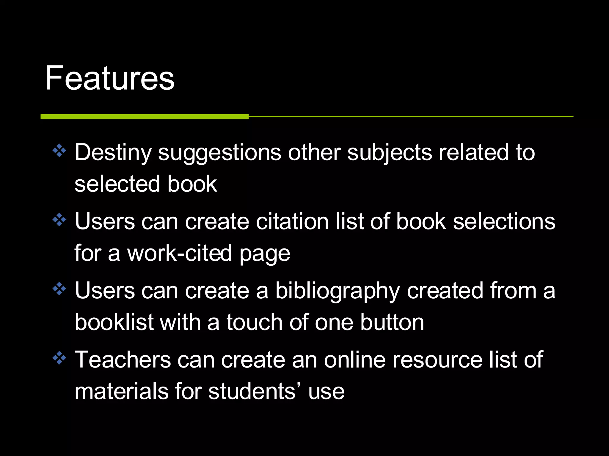 Features Destiny suggestions other subjects related to selected book Users can create citation list of book selections for a work-cited page  Users can create a bibliography created from a booklist with a touch of one button Teachers can create an online resource list of materials for students’ use 
