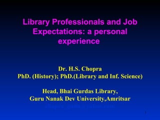 Library Professionals and Job Expectations: a personal experience  Dr. H.S. Chopra PhD. (History); PhD.(Library and Inf. Science) Head, Bhai Gurdas Library, Guru Nanak Dev University,Amritsar [email_address] 