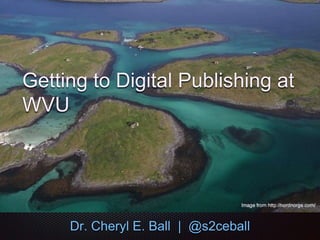 Getting to Digital Publishing at
WVU
Dr. Cheryl E. Ball | @s2ceball
 