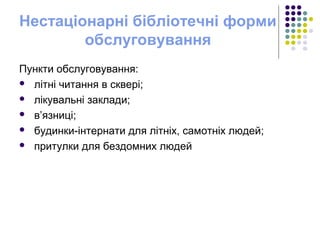 Нестаціонарні бібліотечні форми
обслуговування
Пункти обслуговування:
 літні читання в сквері;
 лікувальні заклади;
 в’язниці;
 будинки-інтернати для літніх, самотніх людей;
 притулки для бездомних людей
 