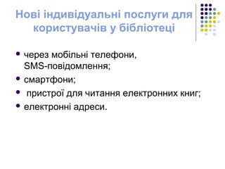 Нові індивідуальні послуги для
користувачів у бібліотеці
 через мобільні телефони,
SMS-повідомлення;
 смартфони;
 пристрої для читання електронних книг;
 електронні адреси.
 