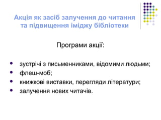 Акція як засіб залучення до читання
та підвищення іміджу бібліотеки
Програми акції:
 зустрічі з письменниками, відомими людьми;
 флеш-моб;
 книжкові виставки, перегляди літератури;
 залучення нових читачів.
 