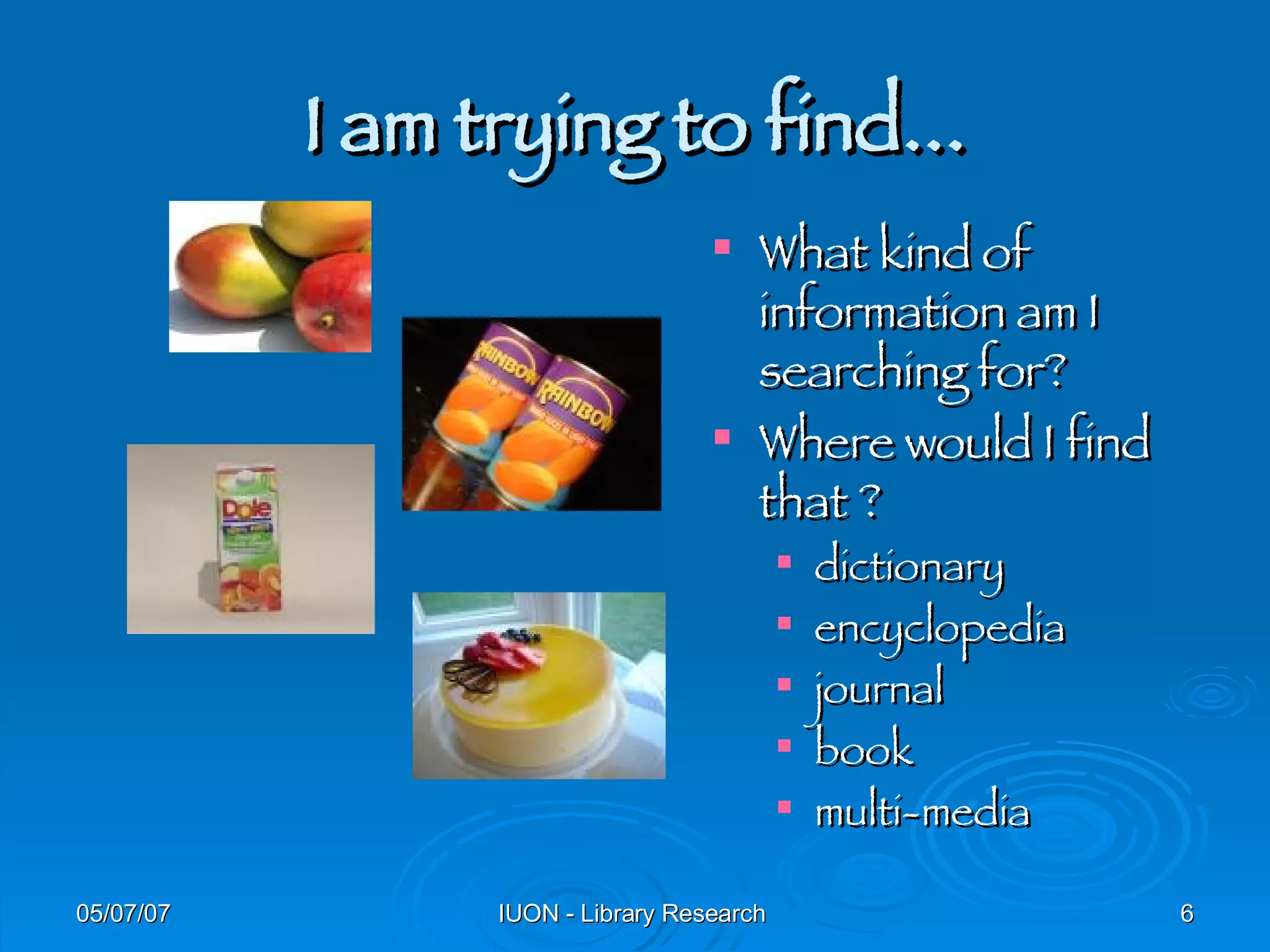 I am trying to find... What kind of information am I searching for? Where would I find that ? dictionary encyclopedia journal book multi-media 