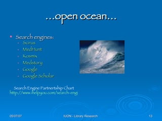 … open ocean… Search engines: Scirus MedHunt Kosmix Medstory Google Google Scholar Search Engine Partnertship Chart http://www.ihelpyou.com/search-engine-chart.htm 