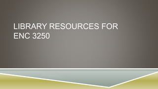 LIBRARY RESOURCES FOR
ENC 3250
 