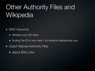 Other Authority Files and
Wikipedia

 SWD: Keywords

   Already over 250 links

   ﬁnding the ID is very hard / no retriev...