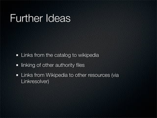 Further Ideas


  Links from the catalog to wikipedia
  linking of other authority ﬁles
  Links from Wikipedia to other re...