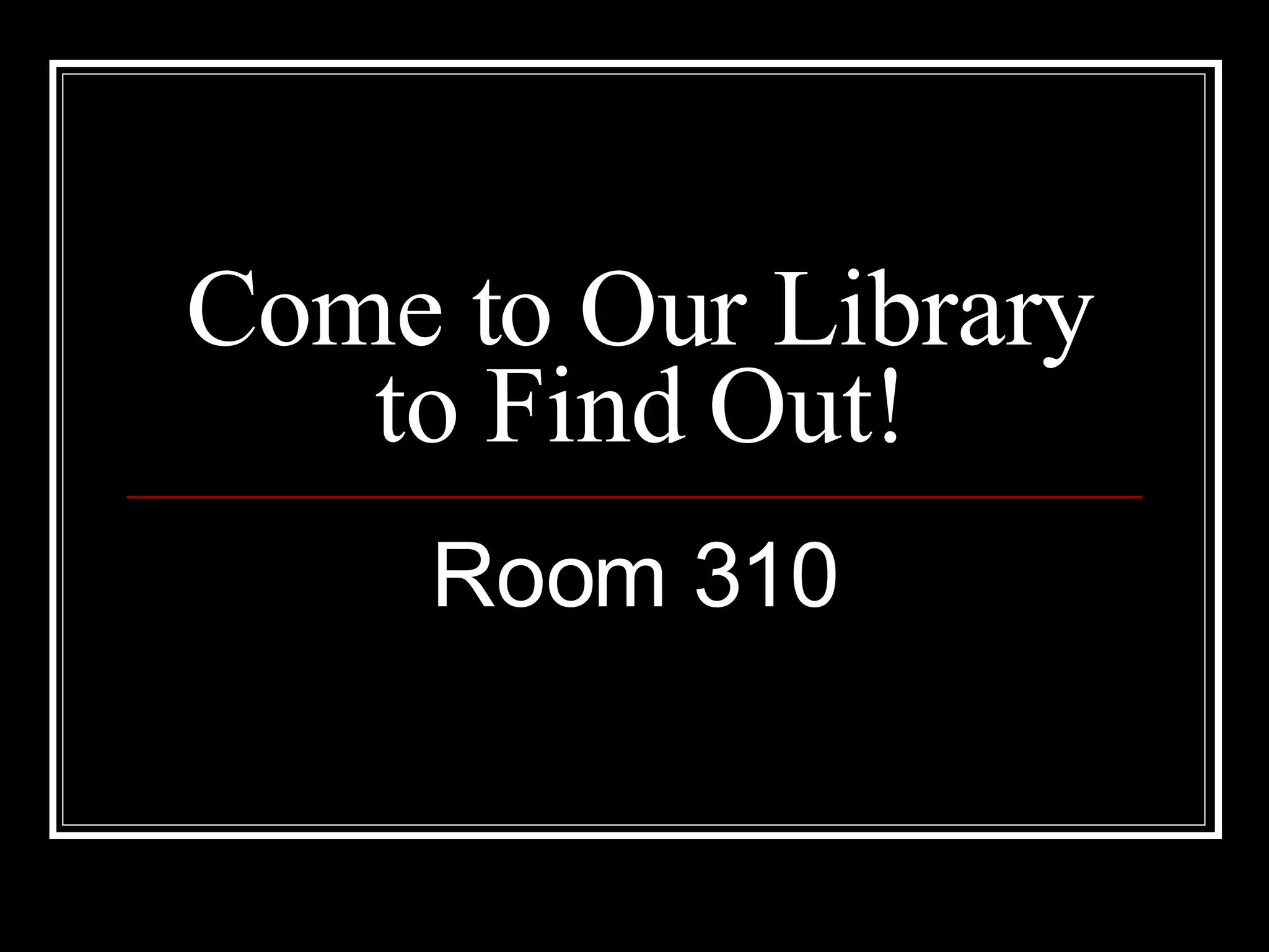 Come to Our Library to Find Out! Room 310 