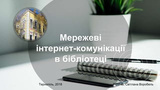 Мережеві
інтернет-комунікації
в бібліотеці
Тернопіль, 2018 ТОУНБ, Світлана Воробель
 