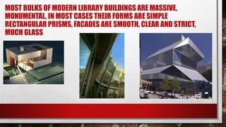 MOST BULKS OF MODERN LIBRARY BUILDINGS ARE MASSIVE,
MONUMENTAL, IN MOST CASES THEIR FORMS ARE SIMPLE
RECTANGULAR PRISMS, FACADES ARE SMOOTH, CLEAR AND STRICT,
MUCH GLASS
 