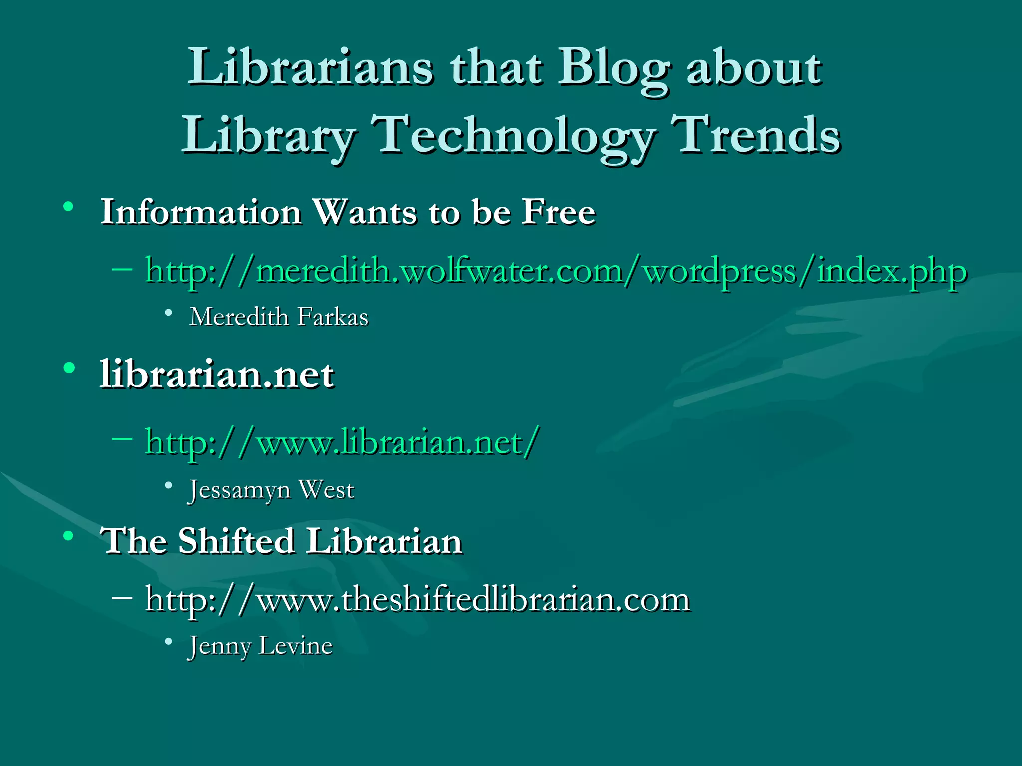 Librarians that Blog about   Library Technology Trends  Information Wants to be Free http://meredith.wolfwater.com/wordpress/index.php Meredith Farkas librarian.net  http://www.librarian.net/   Jessamyn West  The Shifted Librarian http://www.theshiftedlibrarian.com Jenny Levine  