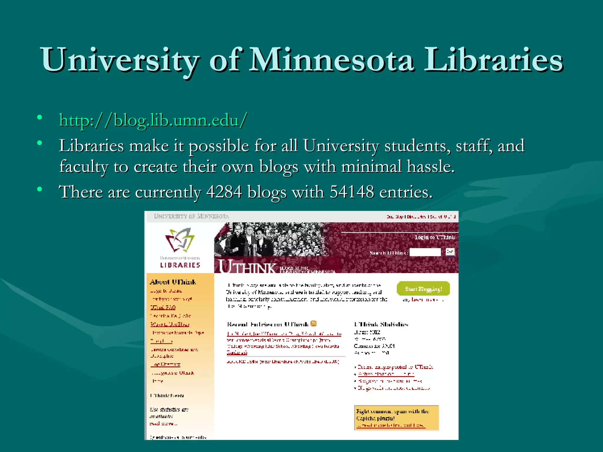 University of Minnesota Libraries http://blog.lib.umn.edu/ Libraries make it possible for all University students, staff, and faculty to create their own blogs with minimal hassle.  There are currently 4284 blogs with 54148 entries. 