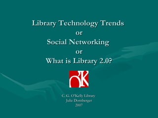 Library Technology Trends   or  Social Networking  or What is Library 2.0? C. G. O’Kelly Library  Julie Dornberger 2007 