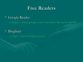 Free Readers Google Reader https://www.google.com/accounts/ServiceLogin?hl=en&nui=1&service=reader&continue=http%3A%2F%2Fwww.google.com%2Freader%3Ftab%3Dwy   Bloglines http://www.bloglines.com/   