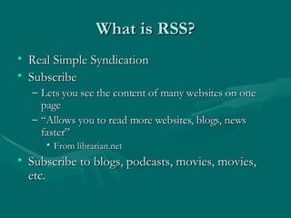 What is RSS? Real Simple Syndication Subscribe Lets you see the content of many websites on one page “Allows you to read more websites, blogs, news faster” From librarian.net Subscribe to blogs, podcasts, movies, movies, etc. 