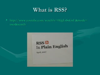 What is RSS? http://www.youtube.com/watch?v=0klgLsSxGsU&mode= user&search 