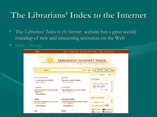The Librarians’ Index to the Internet The  Librarians’ Index to the Internet  website has a great weekly roundup of new and interesting resources on the Web  http://lii.org/   