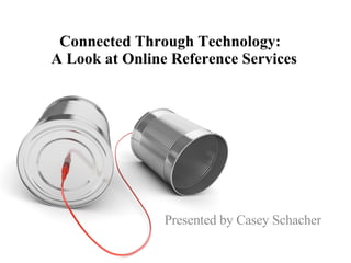 Connected Through Technology:  A Look at Online Reference Services Presented by Casey Schacher 