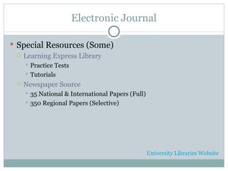 Electronic Journal Special Resources (Some) Learning Express Library Practice Tests Tutorials Newspaper Source 35 National & International Papers (Full) 350 Regional Papers (Selective) University Libraries Website 