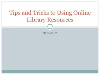 ED WALTON Tips and Tricks to Using Online Library Resources 