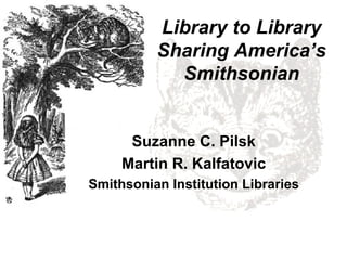 Library to Library Sharing America’s Smithsonian Suzanne C. Pilsk Martin R. Kalfatovic Smithsonian Institution Libraries 