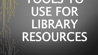 TOOLS TO
USE FOR
LIBRARY
RESOURCES
 