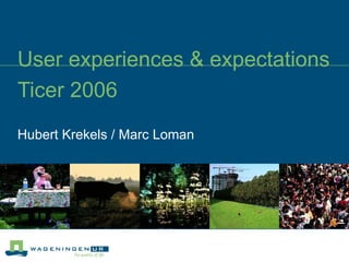 User experiences & expectations Ticer 2006 Hubert Krekels / Marc Loman 