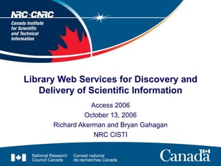 Library Web Services for Discovery and Delivery of Scientific Information Access 2006 October 13, 2006 Richard Akerman and Bryan Gahagan NRC CISTI 