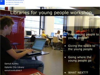 Libraries for young people workshop ,[object Object],[object Object],[object Object],[object Object],Samuli Kunttu Helsinki City Library [email_address] 