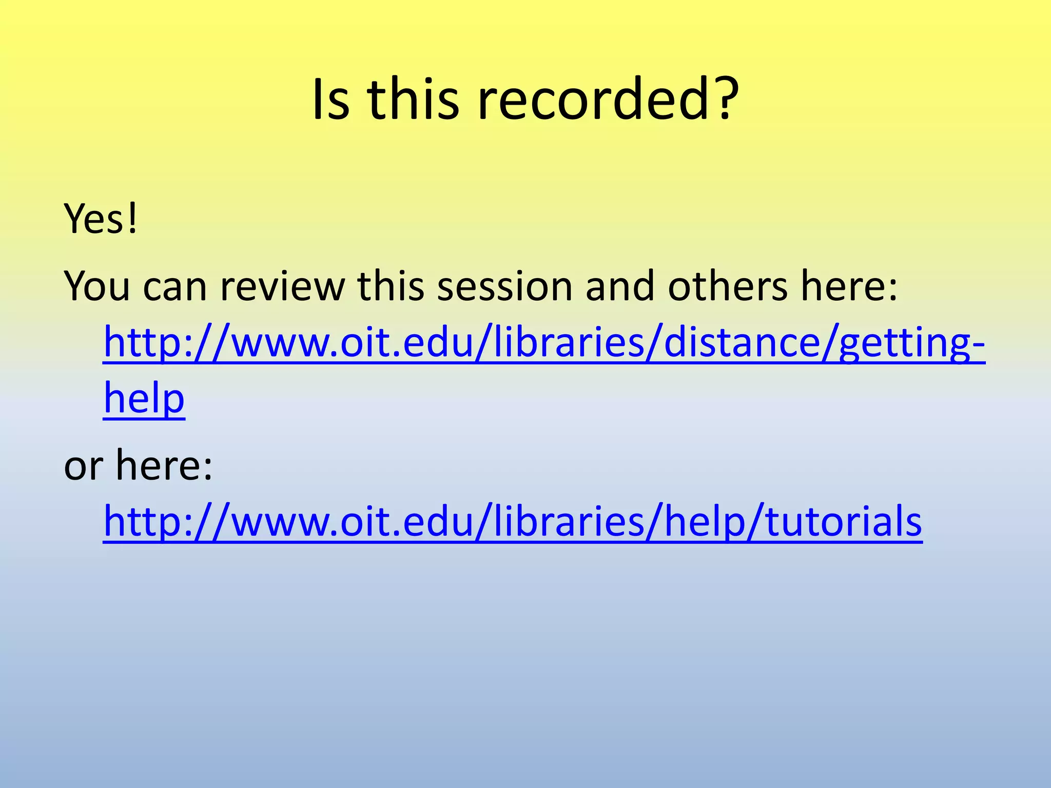 Is this recorded?Yes!You can review this session and others here: http://www.oit.edu/libraries/distance/getting-helpor here: http://www.oit.edu/libraries/help/tutorials