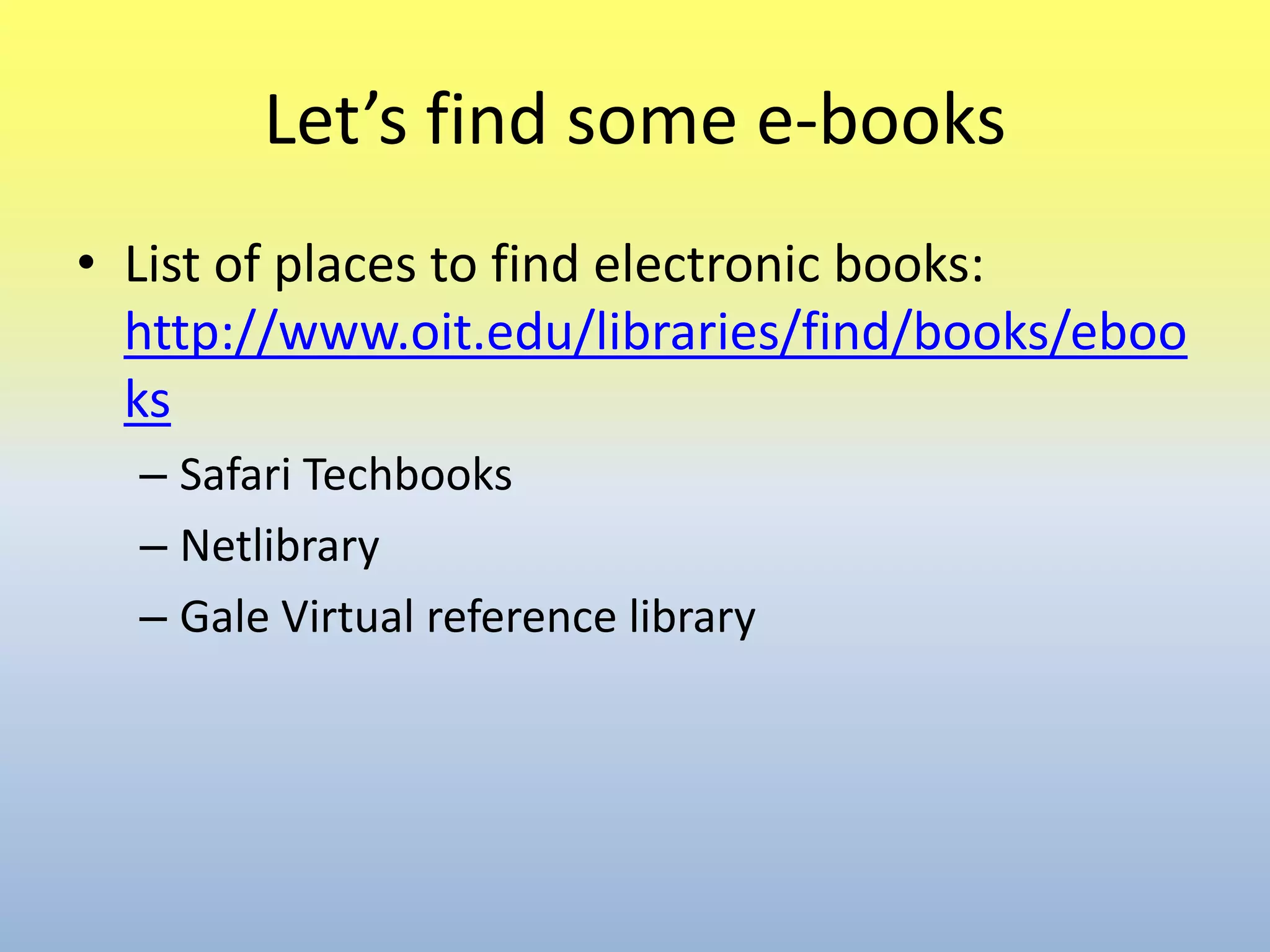 Let’s find some e-booksList of places to find electronic books: http://www.oit.edu/libraries/find/books/ebooksSafari TechbooksNetlibraryGale Virtual reference library