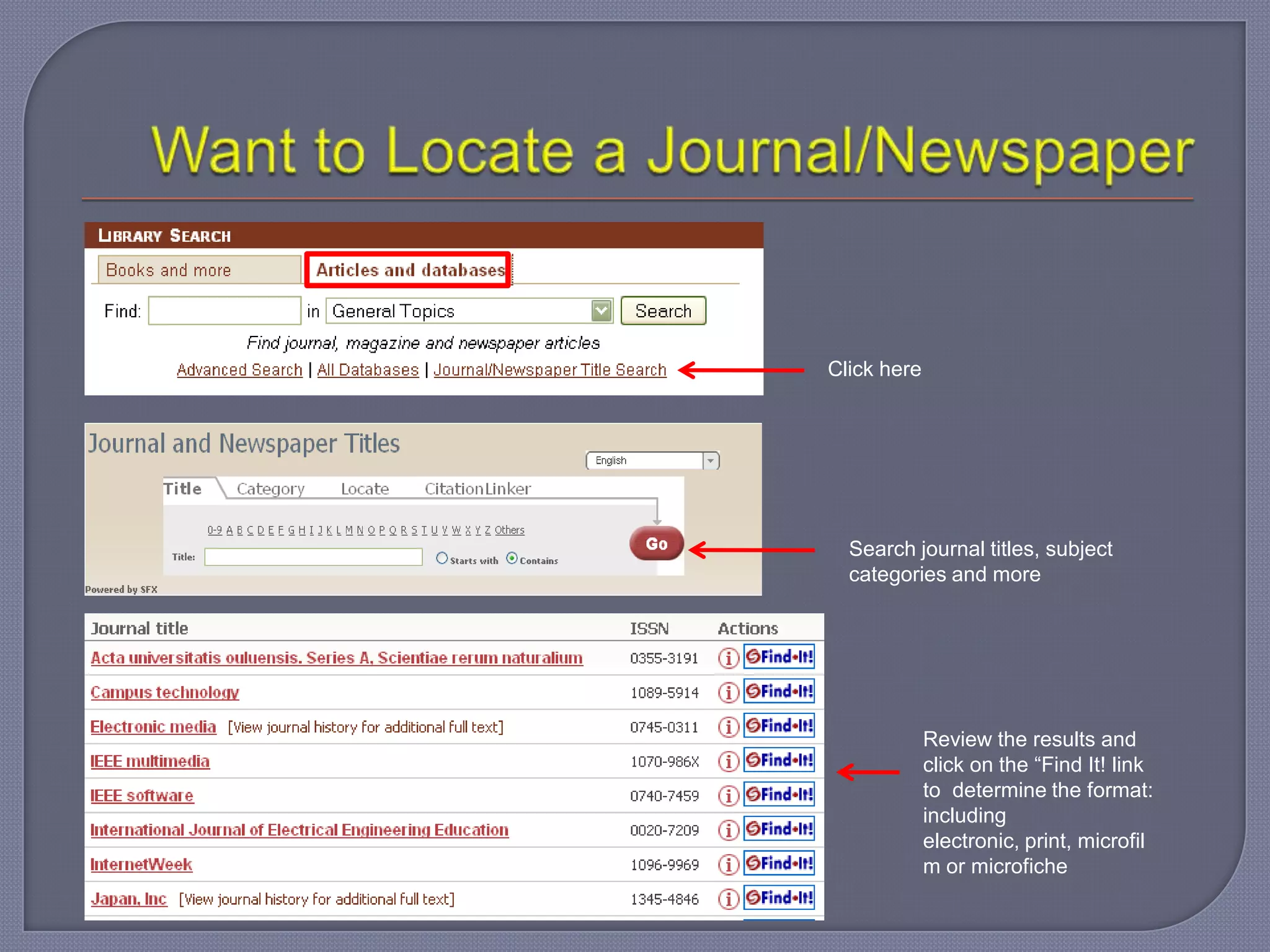 Click here




  Search journal titles, subject
  categories and more




             Review the results and
             click on the “Find It! link
             to determine the format:
             including
             electronic, print, microfil
             m or microfiche
 