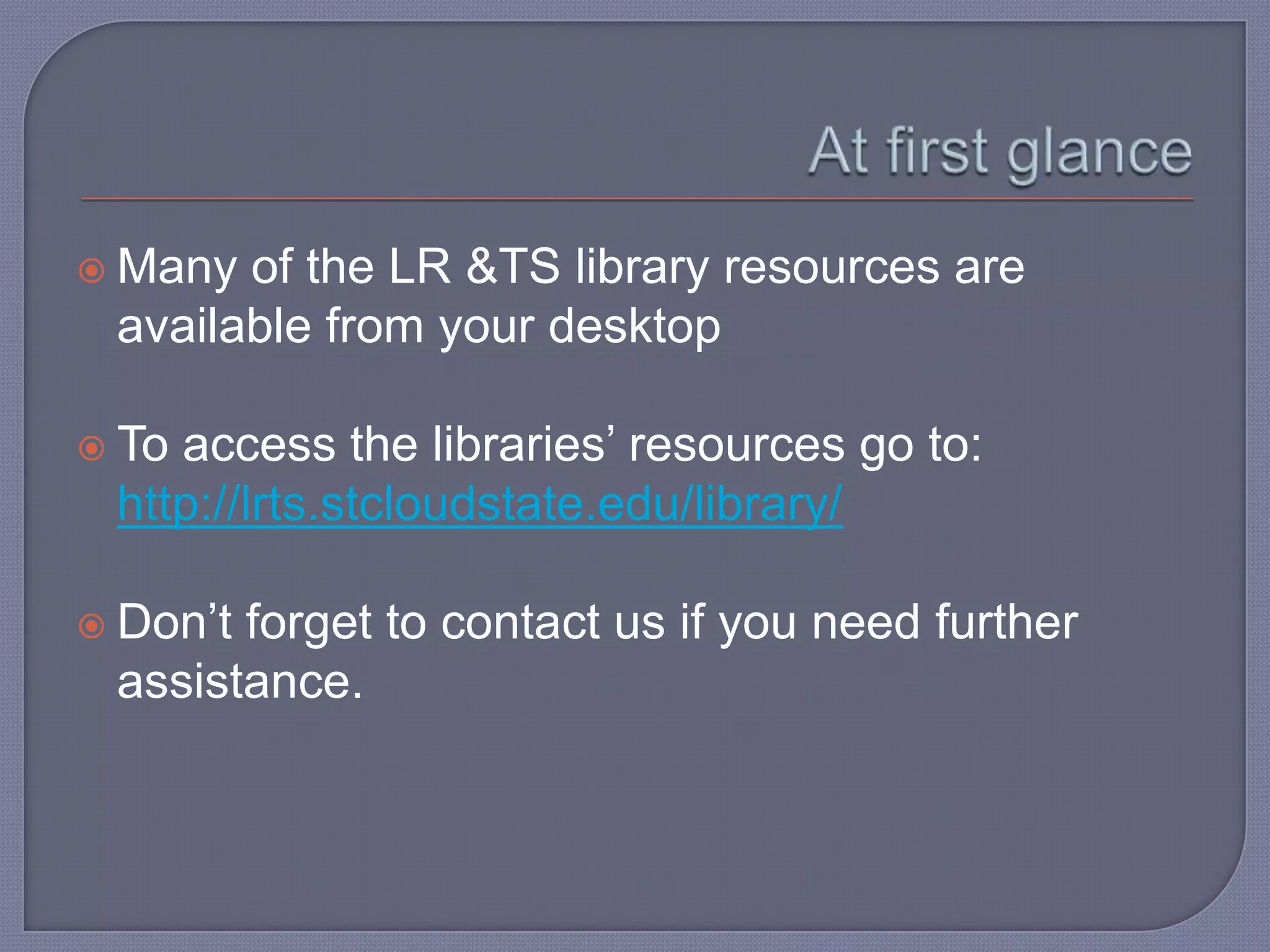  Many of the LR &TS library resources are
 available from your desktop

 Toaccess the libraries’ resources go to:
 http://lrts.stcloudstate.edu/library/

 Don’tforget to contact us if you need further
 assistance.
 