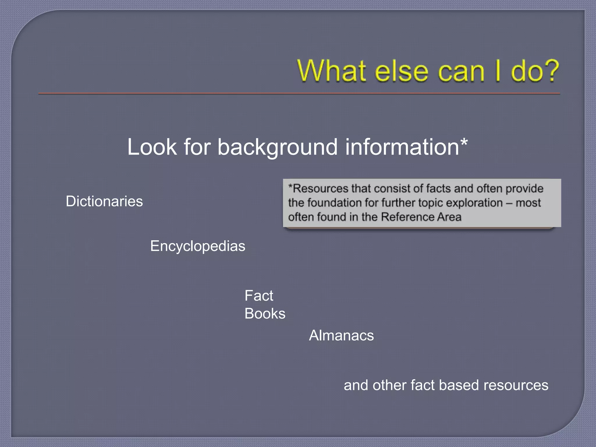Look for background information*

Dictionaries

               Encyclopedias


                           Fact
                           Books
                                   Almanacs


                                       and other fact based resources
 