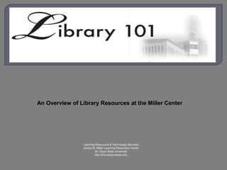 An Overview of Library Resources at the Miller Center




                Learning Resources & Technology Services
                James W. Miller Learning Resources Center
                         St. Cloud State University
                        http://lrts.stcloudstate.edu
 