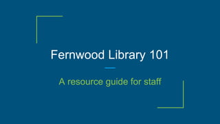 Fernwood Library 101
A resource guide for staff
 