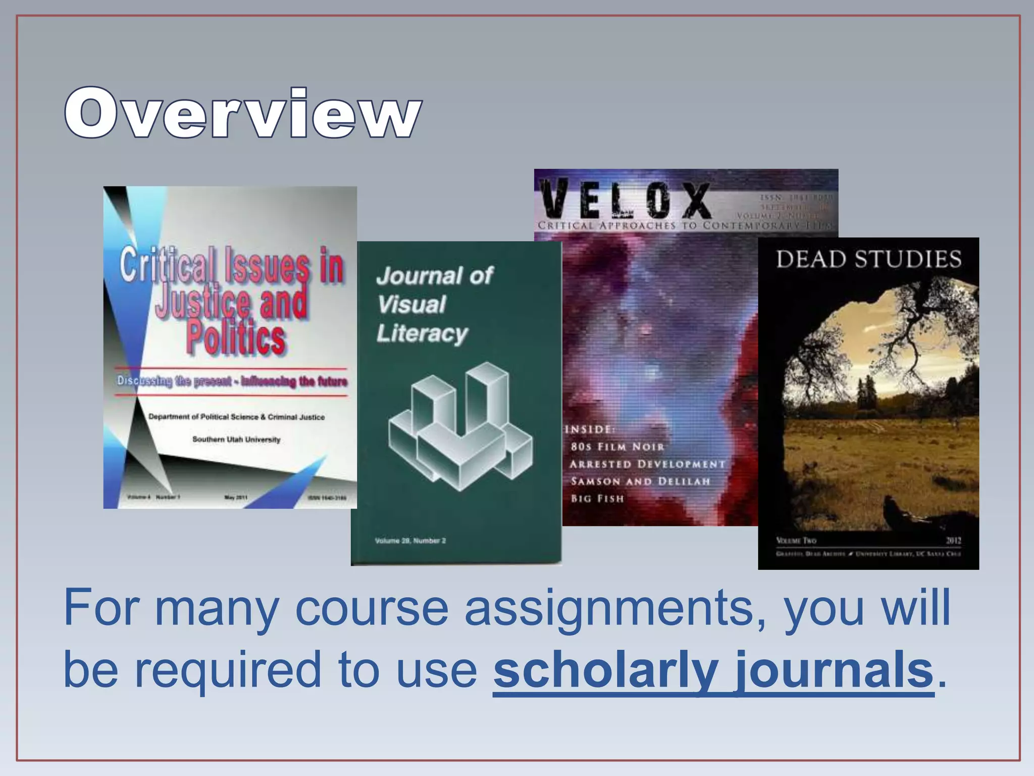 For many course assignments, you will
be required to use scholarly journals.