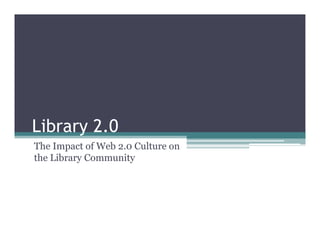 Library 2.0
The Impact of Web 2.0 Culture on
the Library Community
 
