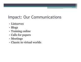 Impact: Our Communications
  p
•   Listserves
•   Blogs
•   Training online
•   Calls for papers
•   Meetings
•   Classic in virtual worlds
 