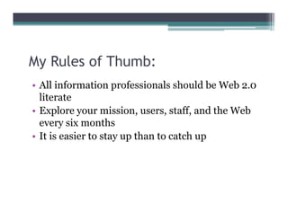 My Rules of Thumb:
 y
• All information professionals should be Web 2.0
  literate
• Explore your mission, users, staff, and the Web
  every six months
• It is easier to stay up than to catch up
 